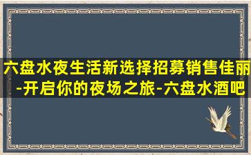 六盘水夜生活新选择招募销售佳丽-开启你的夜场之旅-六盘水酒吧招聘信息让工作变得更加有趣和高效