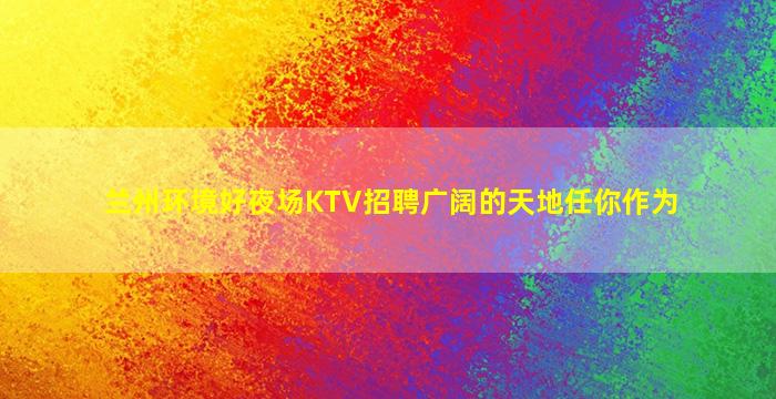 兰州环境好夜场KTV招聘广阔的天地任你作为