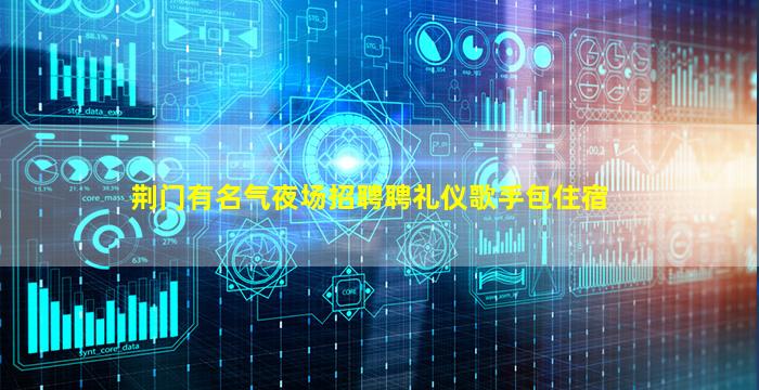 荆门有名气夜场招聘聘礼仪歌手包住宿