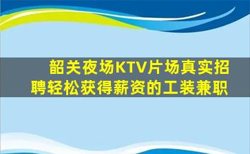 韶关夜场KTV片场真实招聘轻松获得薪资的工装兼职